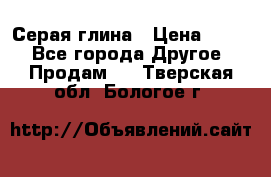 Серая глина › Цена ­ 600 - Все города Другое » Продам   . Тверская обл.,Бологое г.